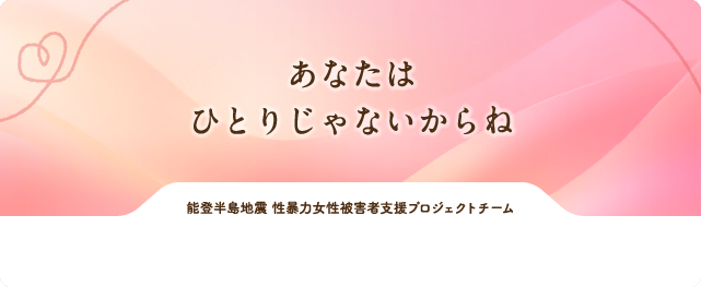 あなたはひとりじゃないからね 能登半島地震 性暴力女性被害者支援プロジェクト